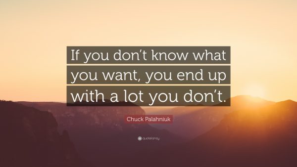 If you don’t know what you want, you end up with a lot you don’t. — Chuck Palahniuk