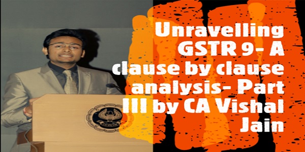 Unraveling GSTR 9- A clause by clause analysis- Part III - CA Vishal Jain