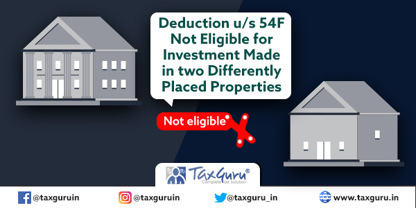Deduction u s 54F Not Eligible for Investment Made in two Differently Placed Properties