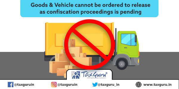 Goods & Vehicle cannot be ordered to release as confiscation proceedings is pending