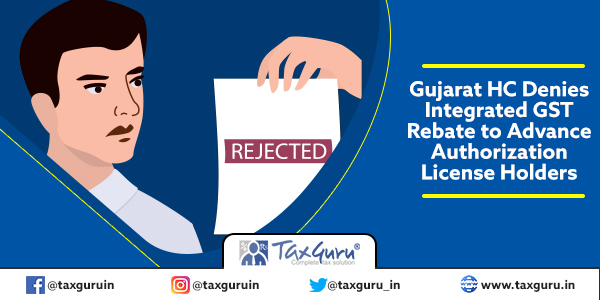 Gujarat HC Denies Integrated GST Rebate to Advance Authorization License Holders