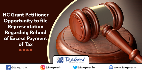 HC Grant Petitioner Opportunity to file Representation Regarding Refund of Excess Payment of Tax