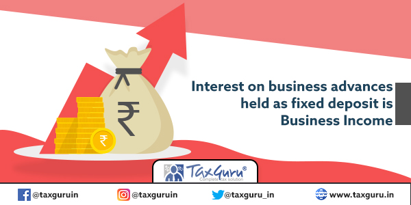 Interest on business advances held as fixed deposit is Business Income