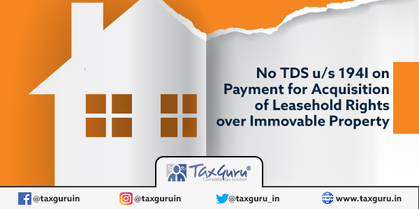 No TDS u s 194I on Payment for Acquisition of Leasehold Rights over Immovable Property