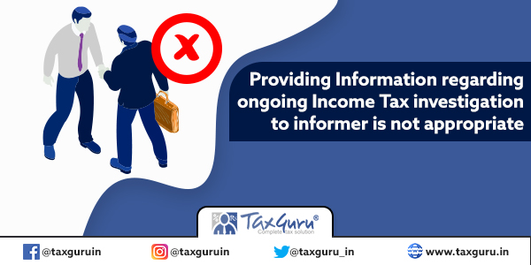 Providing Information regarding ongoing Income Tax investigation to informer is not appropriate