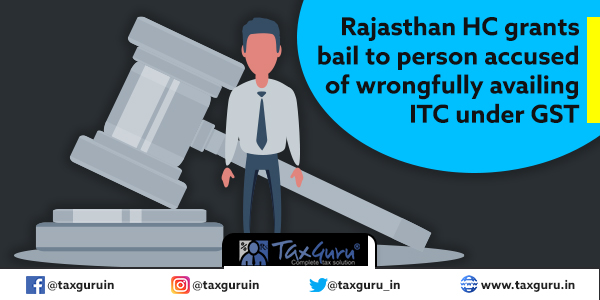 Rajasthan HC grants bail to person accused of wrongfully availing ITC under GST