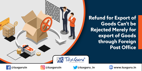 Refund for Export of Goods Can’t be Rejected Merely for export of Goods through Foreign Post Office