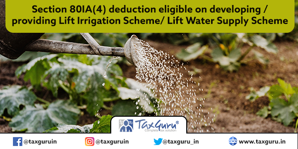 Section 80IA(4) deduction eligible on developing providing Lift Irrigation Scheme Lift Water Supply Scheme