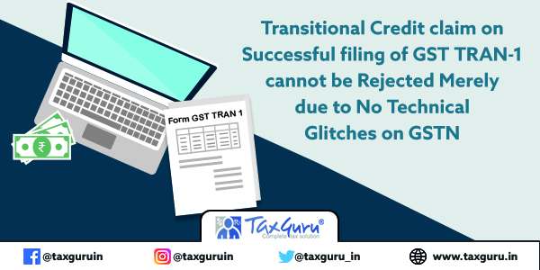 Transitional Credit claim on Successful filing of GST TRAN-1 cannot be Rejected Merely due to No Technical Glitches on GSTN