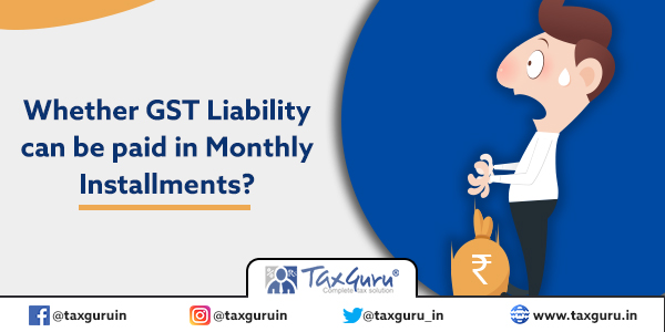 Whether GST Liability can be paid in Monthly Installments