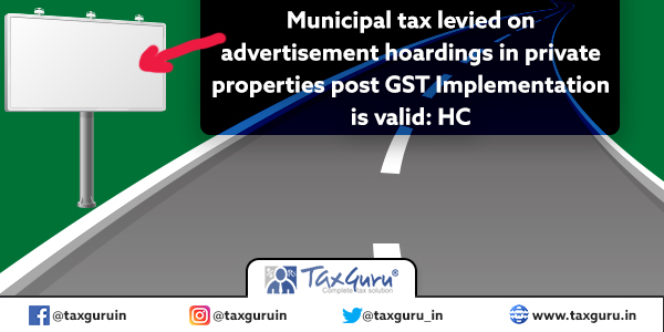 Municipal tax levied on advertisement hoardings in private properties post GST Implementation is valid: HC