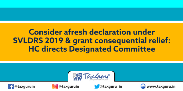 Consider afresh declaration under SVLDRS 2019 & grant consequential relief HC directs Designated Committee
