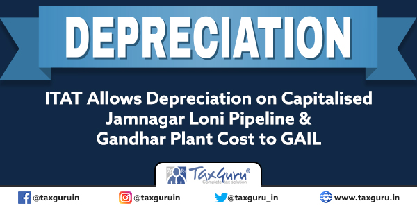 ITAT Allows Depreciation on Capitalised Jamnagar Loni Pipeline & Gandhar Plant Cost to GAIL