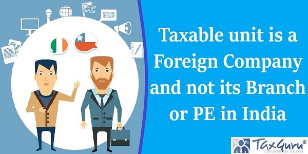 Taxable unit is a Foreign Company and not its Branch or PE in India