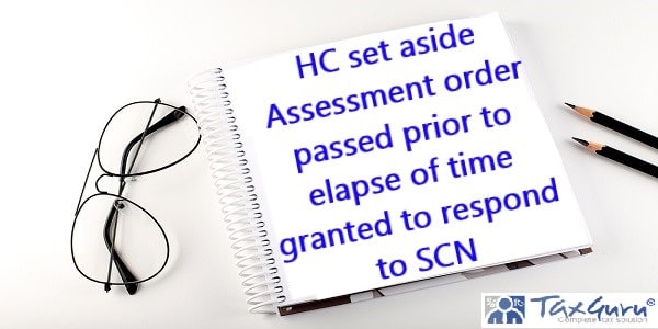 HC set aside Assessment order passed prior to elapse of time granted to respond to SCN