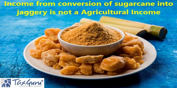 Income from conversion of sugarcane into jaggery is not a Agricultural Income