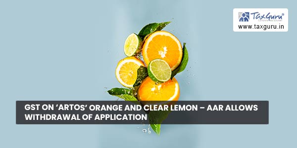 GST on ‘ARTOS’ orange and clear lemon – AAR allows withdrawal of application