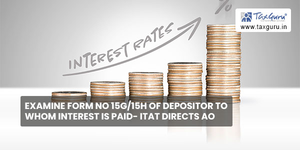 Examine Form No 15G15H of depositor to whom Interest is paid- ITAT directs AO