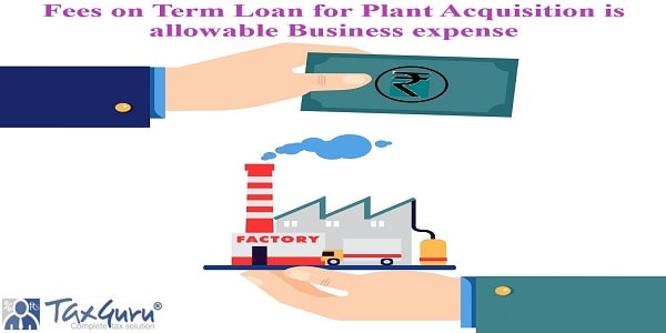 Fees on Term Loan for Plant Acquisition is allowable Business expense