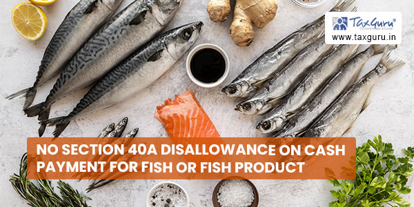 No section 40A disallowance on Cash Payment for fish or fish product