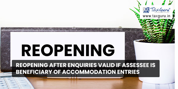 Reopening after enquiries valid if Assessee is beneficiary of accommodation entries