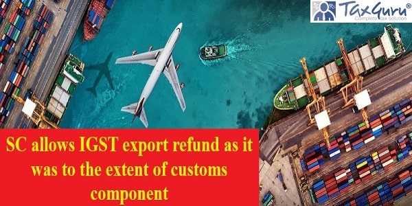 SC Allows IGST Export Refund As It Was To The Extent Of Customs Component
