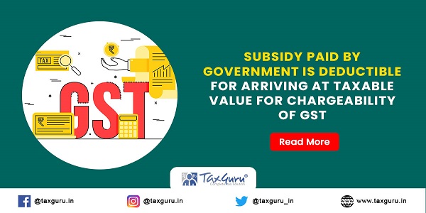 Subsidy-paid-by-Government-is-deductible-for-arriving-at-taxable-value-for-chargeability-of-GST