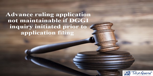 Advance ruling application not maintainable if DGGI inquiry initiated prior to application filing 