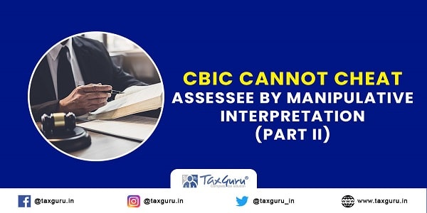 CBIC cannot cheat assessee by manipulative interpretation -Part II