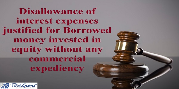 Disallowance of interest expenses justified for Borrowed money invested in equity without any commercial expediency