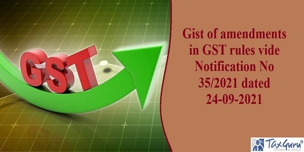 Gist of amendments in GST rules vide Notification No 35/2021 dated 24-09-2021