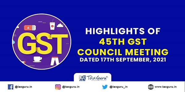 Highlights of 45th GST Council Meeting dated 17th September, 2021