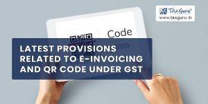Latest Provisions related to E-Invoicing and QR Code under GST