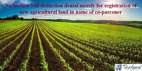 No Section 54B deduction denial merely for registration of new agricultural land in name of co-parcener