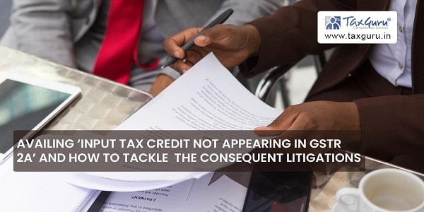 Availing ‘Input tax Credit not appearing in GSTR 2A’ and how to tackle the consequent litigations