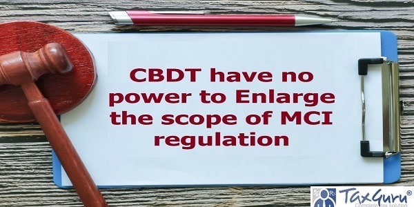 CBDT have no power to Enlarge the scope of MCI regulation