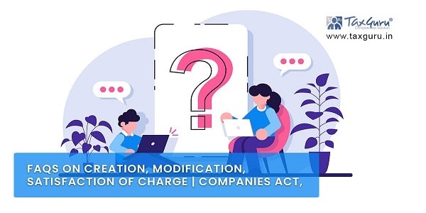 FAQs on Creation, Modification, Satisfaction of Charge | Companies Act, 2013