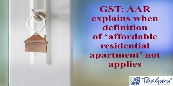 GST: AAR explains when definition of ‘affordable residential apartment’ not applies