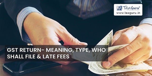 GST Return- Meaning, Type, Who shall File & Late Fees