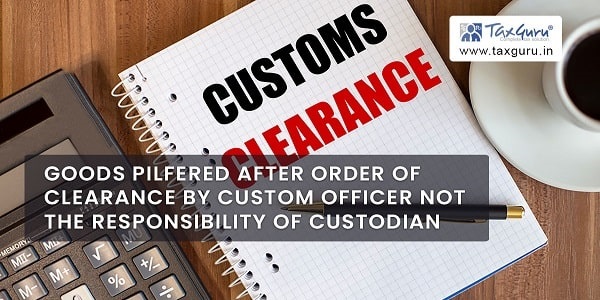 Goods pilfered after order of clearance by Custom Officer not the responsibility of Custodian