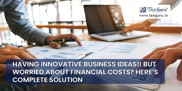 Having Innovative Business Ideas!! But worried about Financial Costs? Here’s complete solution