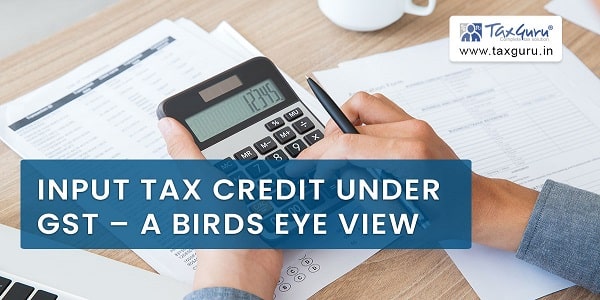 Input Tax Credit Under GST - A Birds Eye View