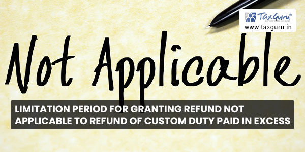 Limitation period for granting refund not applicable to refund of Custom duty paid in excess