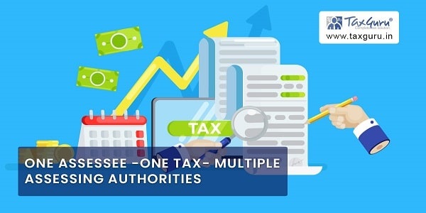One Assessee -One Tax- Multiple Assessing Authorities