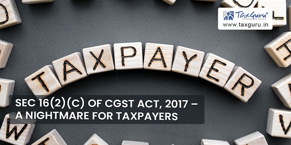 Sec 16(2)(c) of CGST Act, 2017 – A nightmare for taxpayers