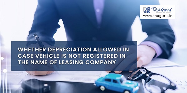 Whether Depreciation Allowed In Case Vehicle Is Not Registered In The Name of Leasing Company