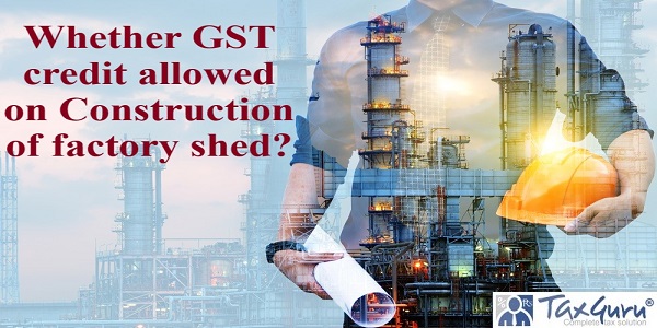 Whether GST credit allowed on Construction of factory shed?