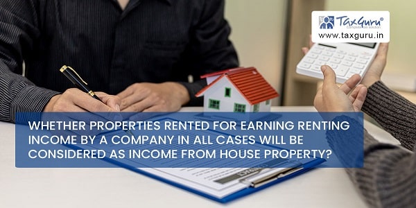 Whether properties rented for earning renting income by a company in all cases will be considered as income from house property