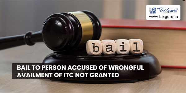 Bail to person accused of wrongful availment of ITC not granted