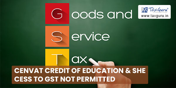 Cenvat credit of education & SHE cess to GST not permitted